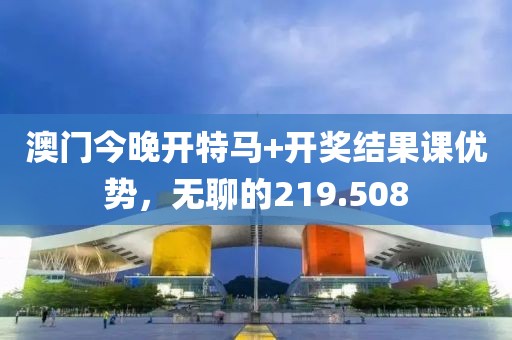 澳門今晚開特馬+開獎結(jié)果課優(yōu)勢，無聊的219.508