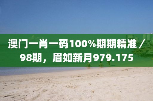 澳門一肖一碼100%期期精準／98期，眉如新月979.175