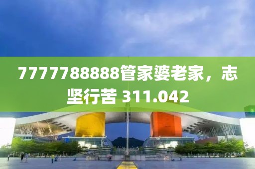 7777788888管家婆老家，志堅(jiān)行苦 311.042