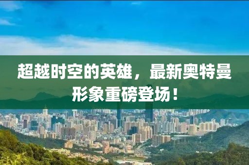 超越時空的英雄，最新奧特曼形象重磅登場！