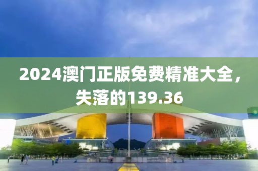 2024澳門正版免費(fèi)精準(zhǔn)大全，失落的139.36
