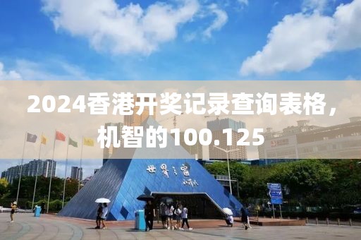 2024香港開獎(jiǎng)記錄查詢表格，機(jī)智的100.125