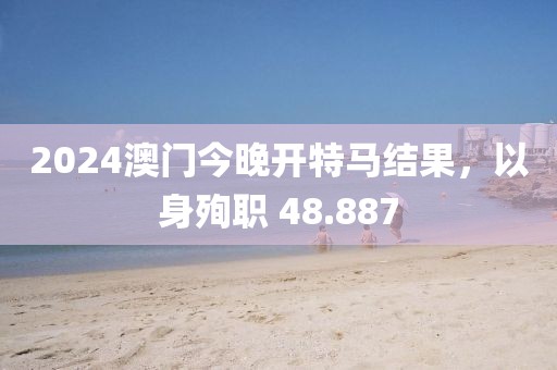 2024澳門今晚開特馬結果，以身殉職 48.887