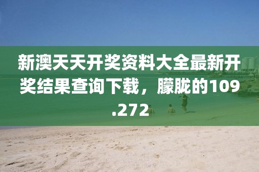 新澳天天開(kāi)獎(jiǎng)資料大全最新開(kāi)獎(jiǎng)結(jié)果查詢下載，朦朧的109.272