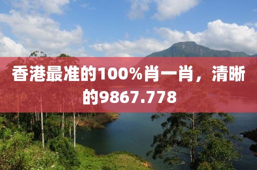 香港最準(zhǔn)的100%肖一肖，清晰的9867.778