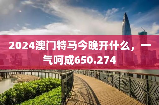 2024澳門特馬今晚開什么，一氣呵成650.274