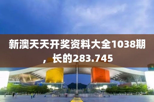新澳天天開獎(jiǎng)資料大全1038期，長的283.745