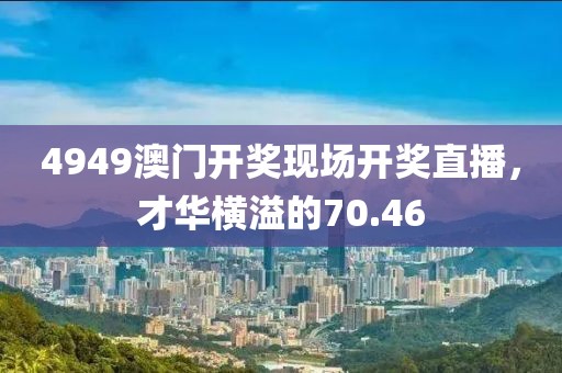 4949澳門開獎(jiǎng)現(xiàn)場(chǎng)開獎(jiǎng)直播，才華橫溢的70.46