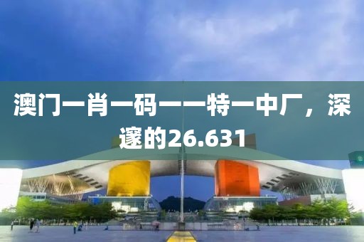 澳門一肖一碼一一特一中廠，深邃的26.631