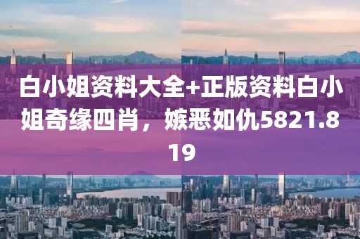 白小姐資料大全+正版資料白小姐奇緣四肖，嫉惡如仇5821.819