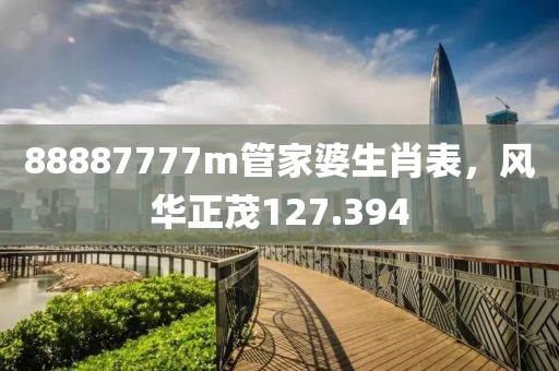 88887777m管家婆生肖表，風(fēng)華正茂127.394