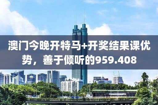 澳門今晚開特馬+開獎結(jié)果課優(yōu)勢，善于傾聽的959.408