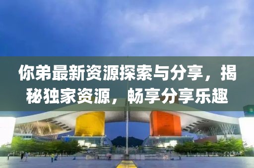 你弟最新資源探索與分享，揭秘獨家資源，暢享分享樂趣
