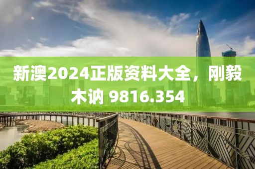 新澳2024正版資料大全，剛毅木訥 9816.354