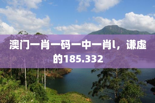 澳門一肖一碼一中一肖l，謙虛的185.332