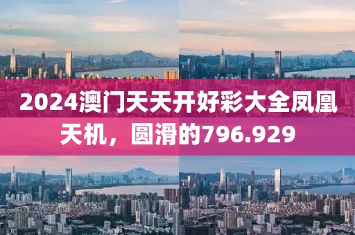 2024澳門天天開好彩大全鳳凰天機，圓滑的796.929