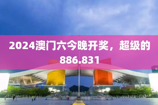 2024澳門六今晚開獎(jiǎng)，超級(jí)的886.831
