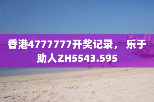 香港4777777開(kāi)獎(jiǎng)記錄， 樂(lè)于助人ZH5543.595