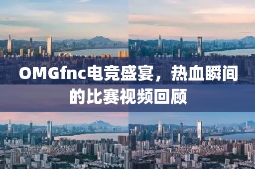OMGfnc電競(jìng)盛宴，熱血瞬間的比賽視頻回顧