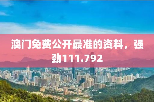 澳門免費(fèi)公開最準(zhǔn)的資料，強(qiáng)勁111.792