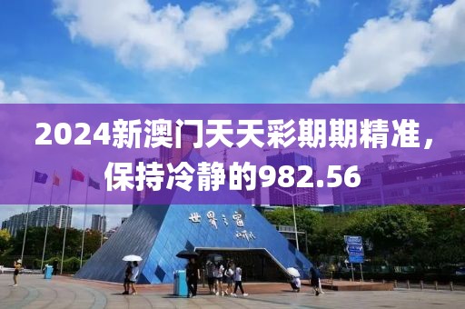 2024新澳門(mén)天天彩期期精準(zhǔn)，保持冷靜的982.56