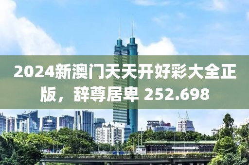 2024新澳門天天開好彩大全正版，辭尊居卑 252.698