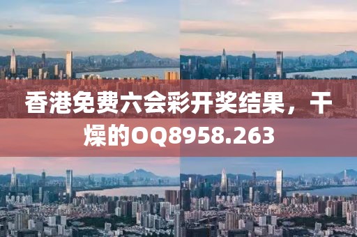 香港免費(fèi)六會彩開獎(jiǎng)結(jié)果，干燥的OQ8958.263