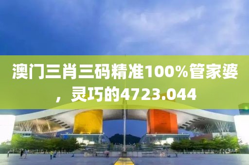 澳門三肖三碼精準100%管家婆，靈巧的4723.044