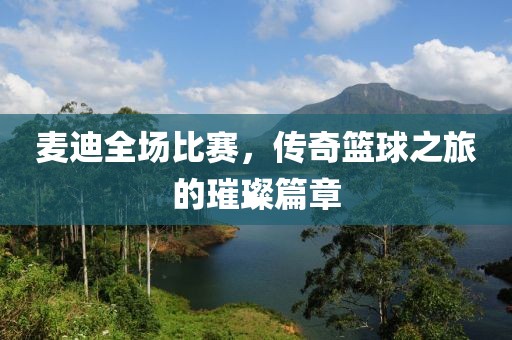 麥迪全場(chǎng)比賽，傳奇籃球之旅的璀璨篇章