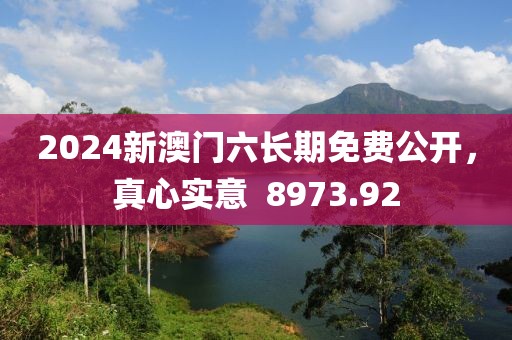 2024新澳門(mén)六長(zhǎng)期免費(fèi)公開(kāi)，真心實(shí)意  8973.92
