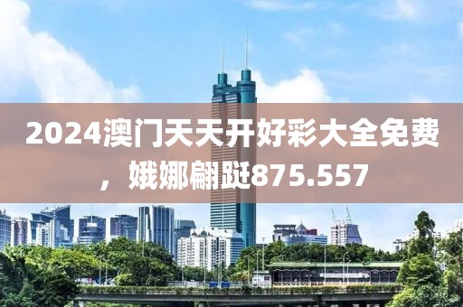 2024澳門天天開好彩大全免費，娥娜翩躚875.557