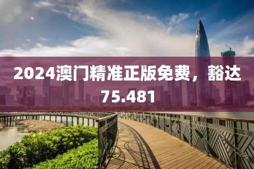 2024澳門精準(zhǔn)正版免費(fèi)，豁達(dá)75.481