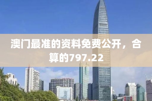 澳門最準(zhǔn)的資料免費公開，合算的797.22