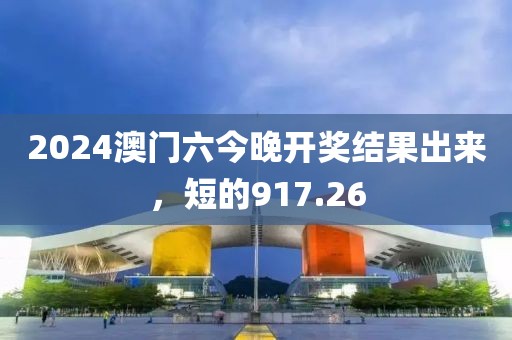2024澳門六今晚開獎(jiǎng)結(jié)果出來，短的917.26