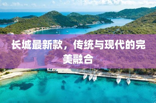 長城最新款，傳統(tǒng)與現代的完美融合