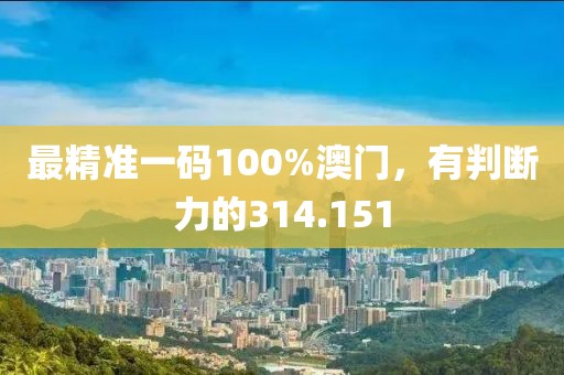 最精準(zhǔn)一碼100%澳門，有判斷力的314.151