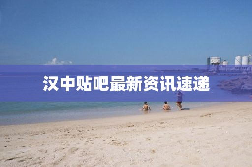 漢中貼吧最新資訊速遞