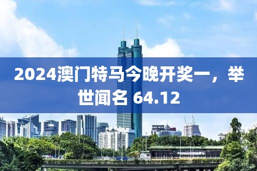 2024澳門特馬今晚開獎一，舉世聞名 64.12