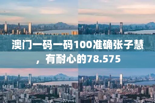 澳門一碼一碼100準確張子慧，有耐心的78.575