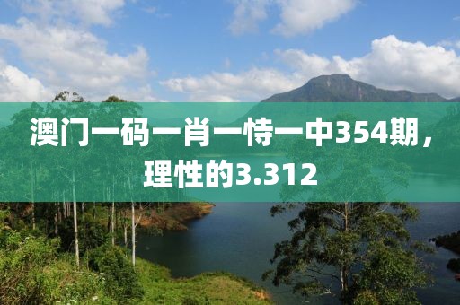 澳門(mén)一碼一肖一恃一中354期，理性的3.312