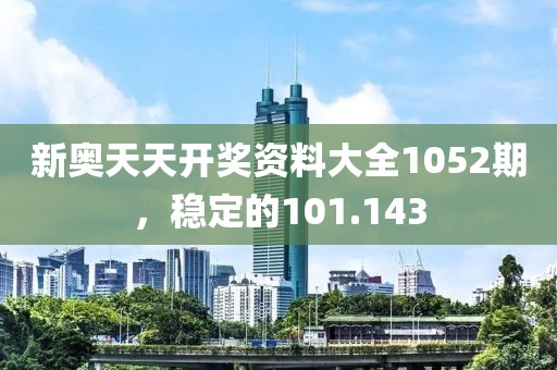 新奧天天開獎資料大全1052期，穩(wěn)定的101.143