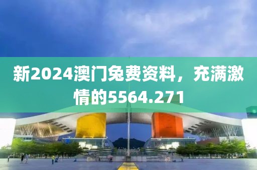 新2024澳門兔費資料，充滿激情的5564.271