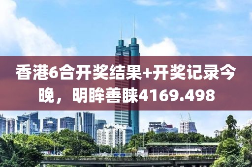 香港6合開(kāi)獎(jiǎng)結(jié)果+開(kāi)獎(jiǎng)記錄今晚，明眸善睞4169.498