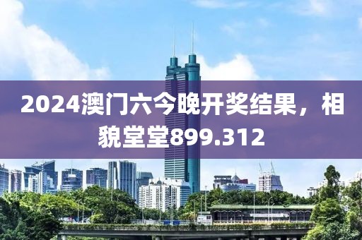 2024澳門(mén)六今晚開(kāi)獎(jiǎng)結(jié)果，相貌堂堂899.312