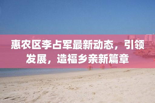 惠農(nóng)區(qū)李占軍最新動態(tài)，引領(lǐng)發(fā)展，造福鄉(xiāng)親新篇章