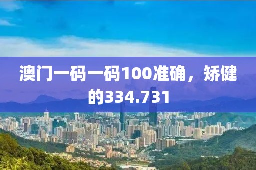 澳門一碼一碼100準確，矯健的334.731