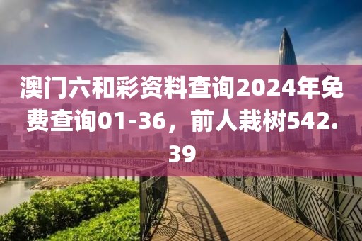 澳門六和彩資料查詢2024年免費(fèi)查詢01-36，前人栽樹542.39