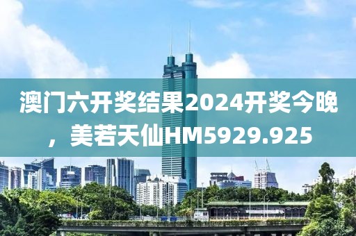澳門六開獎結(jié)果2024開獎今晚，美若天仙HM5929.925