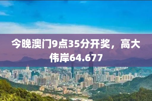 今晚澳門9點(diǎn)35分開獎(jiǎng)，高大偉岸64.677