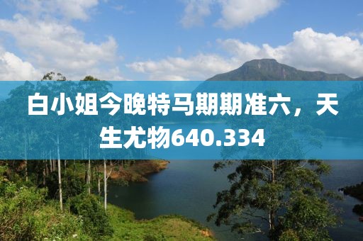 白小姐今晚特馬期期準(zhǔn)六，天生尤物640.334